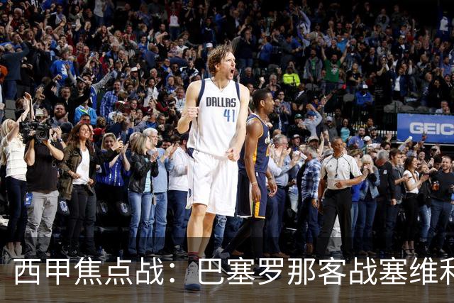 西甲焦点战：巴塞罗那客战塞维利亚——汉斯·弗里克赛前发布会深度解读