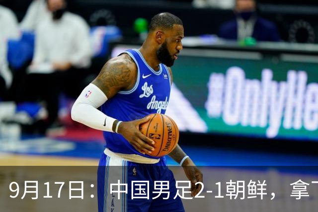 9月17日：中国男足2-1朝鲜，拿下开门红，这一战解锁一大奖励